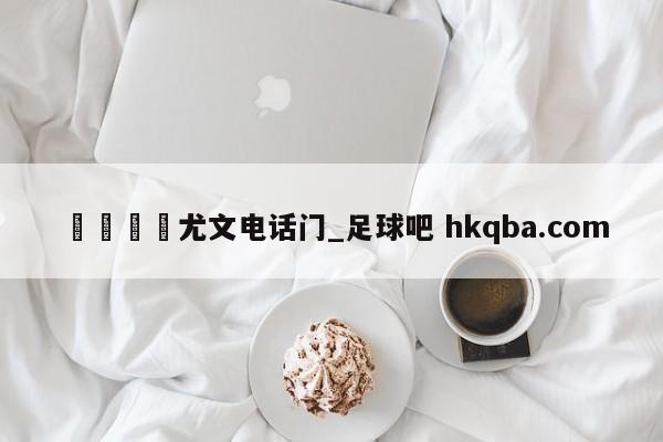 🍢尤文电话门_足球吧 hkqba.com