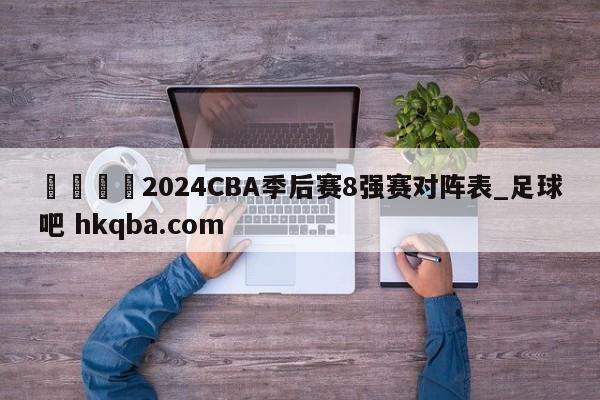 🍢2024CBA季后赛8强赛对阵表_足球吧 hkqba.com