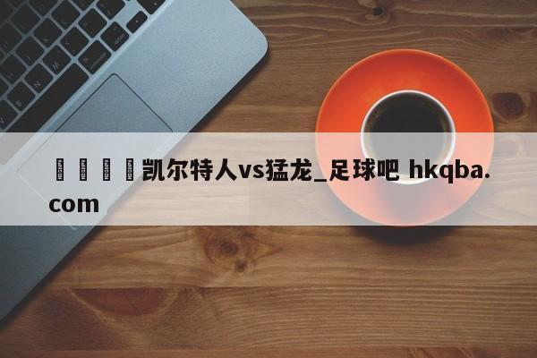 🍢凯尔特人vs猛龙_足球吧 hkqba.com