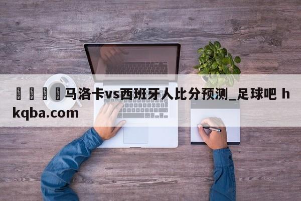 🍢马洛卡vs西班牙人比分预测_足球吧 hkqba.com
