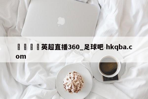 🍢英超直播360_足球吧 hkqba.com