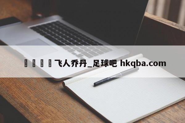 🍢飞人乔丹_足球吧 hkqba.com