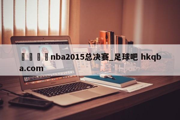 🍢nba2015总决赛_足球吧 hkqba.com