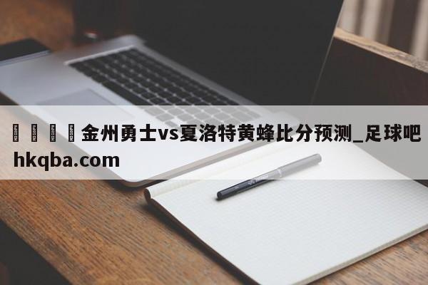 🍢金州勇士vs夏洛特黄蜂比分预测_足球吧 hkqba.com