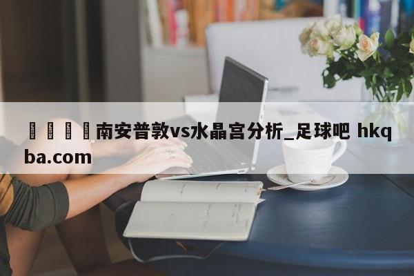 🍢南安普敦vs水晶宫分析_足球吧 hkqba.com