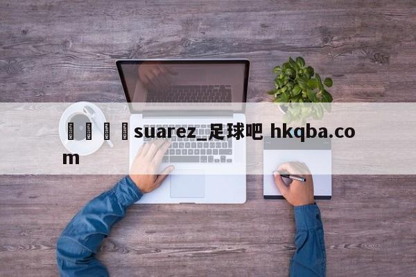 🍢suarez_足球吧 hkqba.com