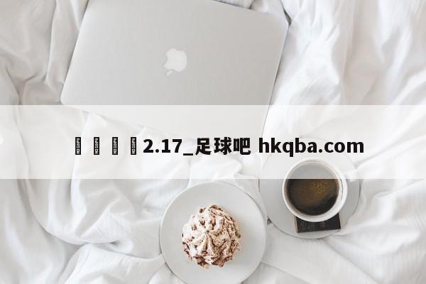 🍢2.17_足球吧 hkqba.com