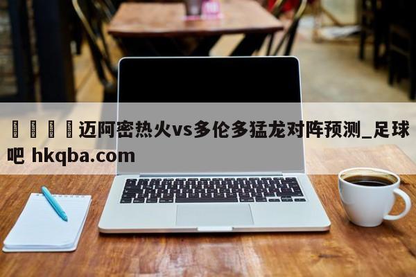 🍢迈阿密热火vs多伦多猛龙对阵预测_足球吧 hkqba.com