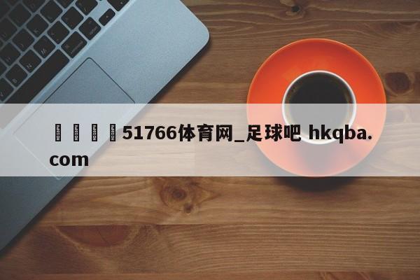 🍢51766体育网_足球吧 hkqba.com