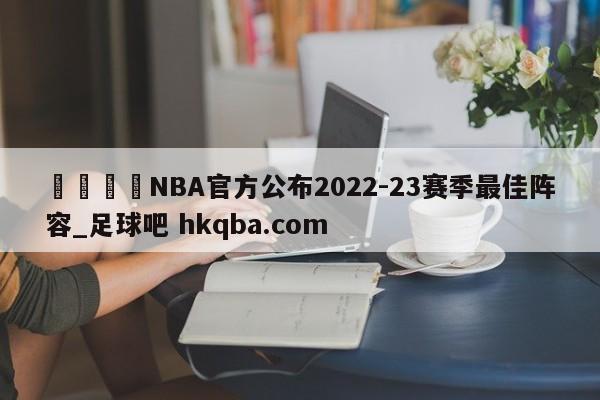 🍢NBA官方公布2022-23赛季最佳阵容_足球吧 hkqba.com