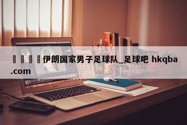🍢伊朗国家男子足球队_足球吧 hkqba.com