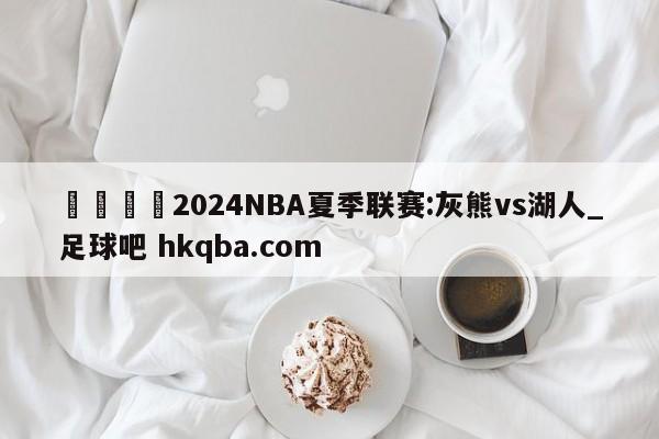 🍢2024NBA夏季联赛:灰熊vs湖人_足球吧 hkqba.com