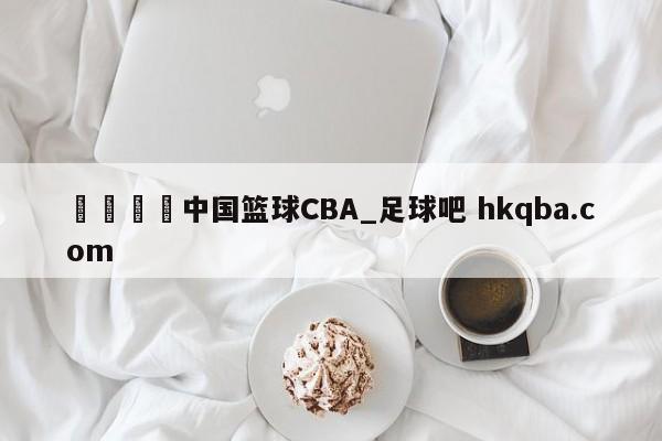 🍢中国篮球CBA_足球吧 hkqba.com
