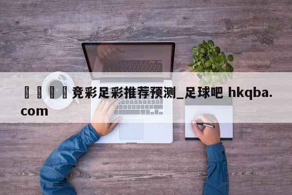 🍢竞彩足彩推荐预测_足球吧 hkqba.com
