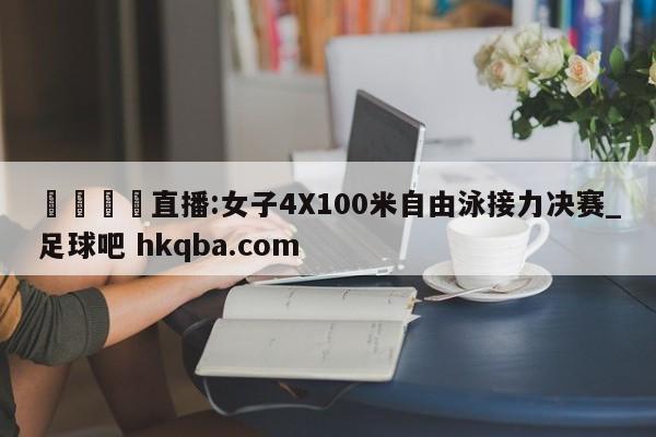 🍢直播:女子4X100米自由泳接力决赛_足球吧 hkqba.com