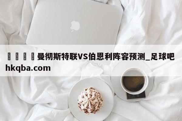 🍢曼彻斯特联VS伯恩利阵容预测_足球吧 hkqba.com