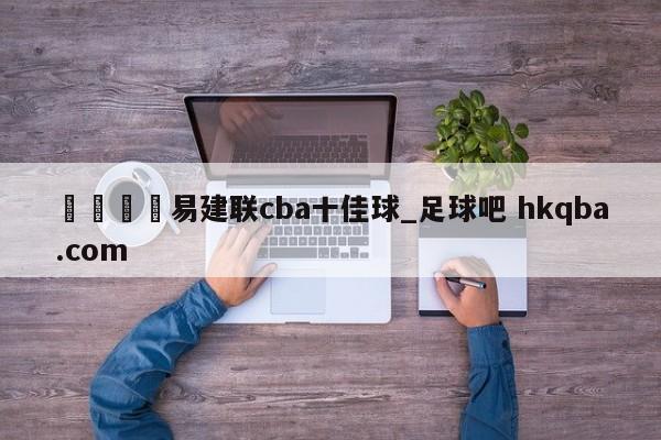 🍢易建联cba十佳球_足球吧 hkqba.com