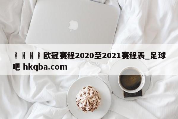 🍢欧冠赛程2020至2021赛程表_足球吧 hkqba.com