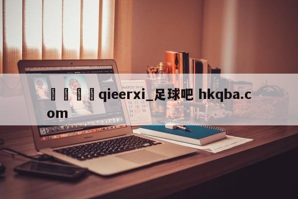 🍢qieerxi_足球吧 hkqba.com