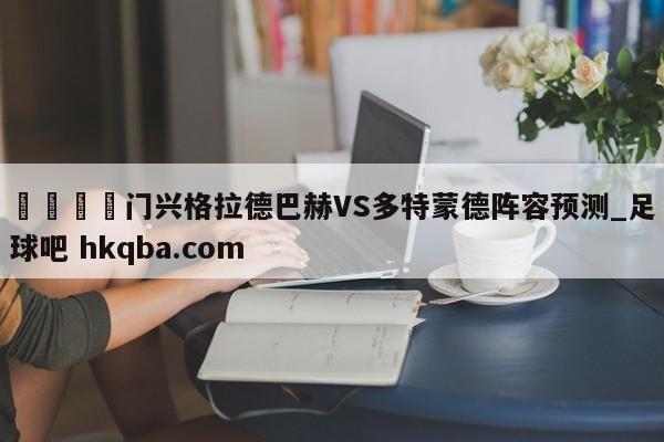 🍢门兴格拉德巴赫VS多特蒙德阵容预测_足球吧 hkqba.com