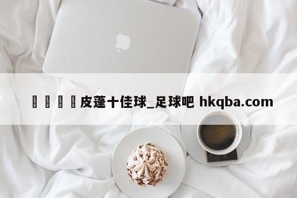 🍢皮蓬十佳球_足球吧 hkqba.com