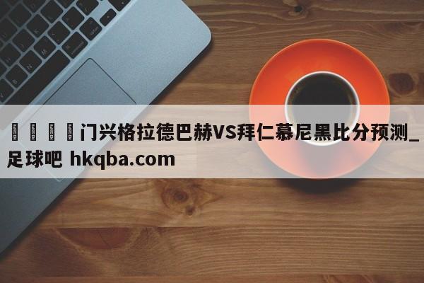🍢门兴格拉德巴赫VS拜仁慕尼黑比分预测_足球吧 hkqba.com