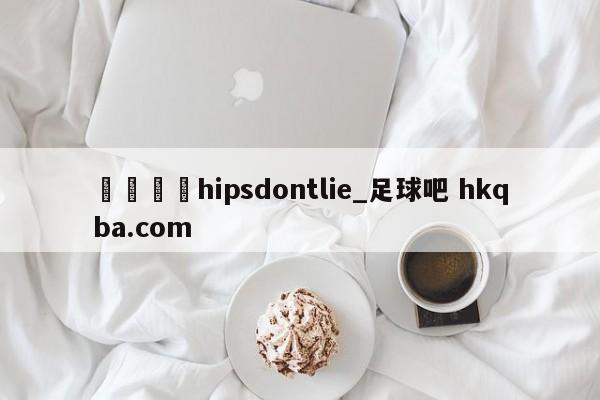 🍢hipsdontlie_足球吧 hkqba.com
