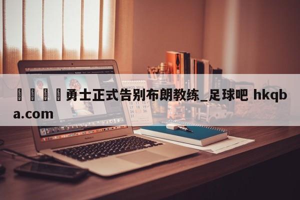 🍢勇士正式告别布朗教练_足球吧 hkqba.com