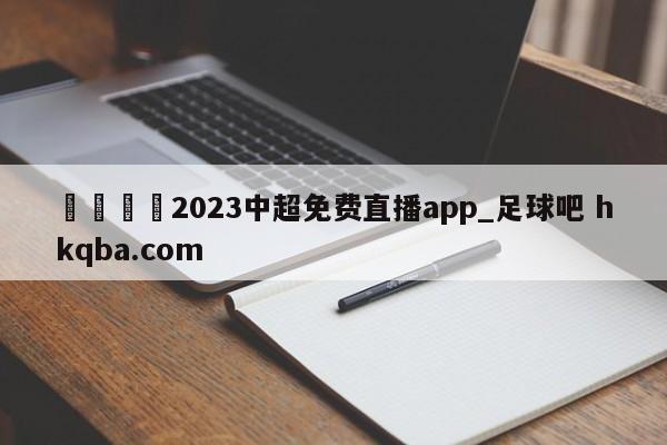 🍢2023中超免费直播app_足球吧 hkqba.com