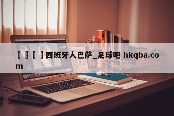 🍢西班牙人巴萨_足球吧 hkqba.com