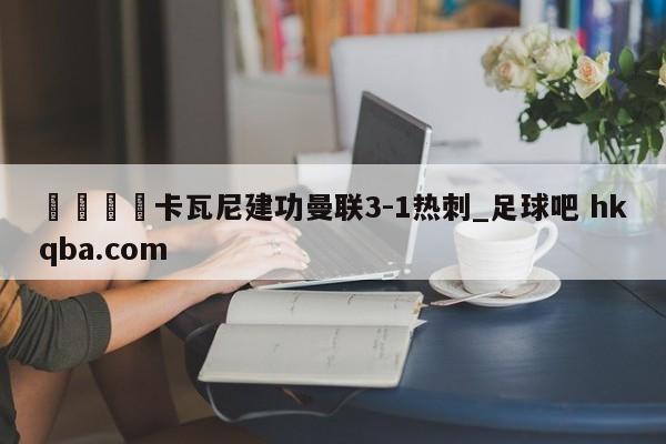 🍢卡瓦尼建功曼联3-1热刺_足球吧 hkqba.com