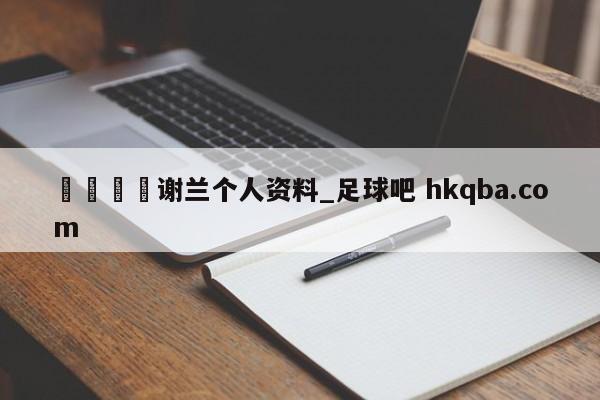 🍢谢兰个人资料_足球吧 hkqba.com