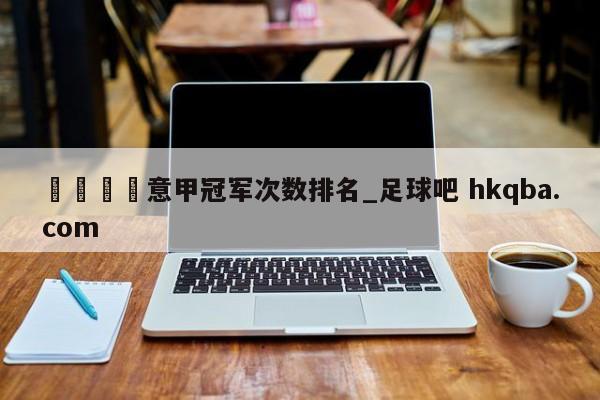 🍢意甲冠军次数排名_足球吧 hkqba.com