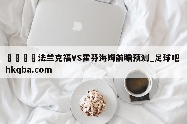 🍢法兰克福VS霍芬海姆前瞻预测_足球吧 hkqba.com