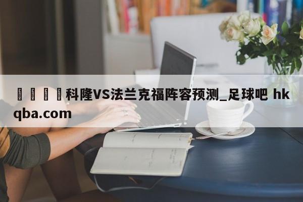 🍢科隆VS法兰克福阵容预测_足球吧 hkqba.com