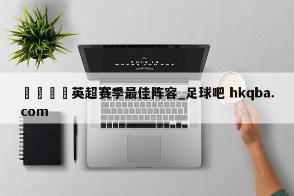 🍢英超赛季最佳阵容_足球吧 hkqba.com