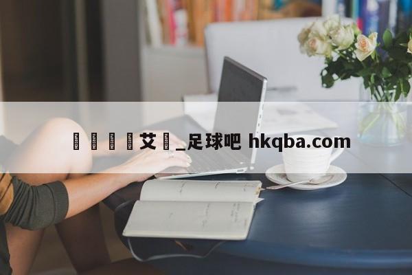 🍢艾堃_足球吧 hkqba.com