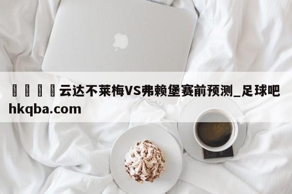 🍢云达不莱梅VS弗赖堡赛前预测_足球吧 hkqba.com