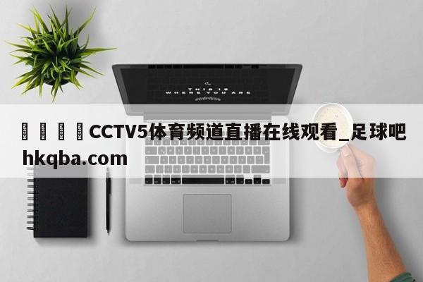 🍢CCTV5体育频道直播在线观看_足球吧 hkqba.com