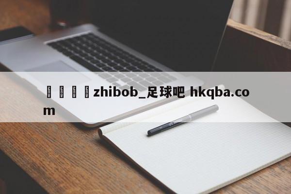 🍢zhibob_足球吧 hkqba.com