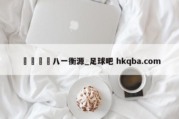 🍢八一衡源_足球吧 hkqba.com
