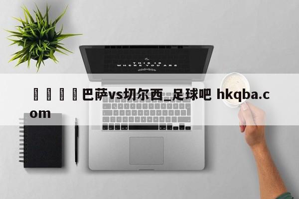 🍢巴萨vs切尔西_足球吧 hkqba.com