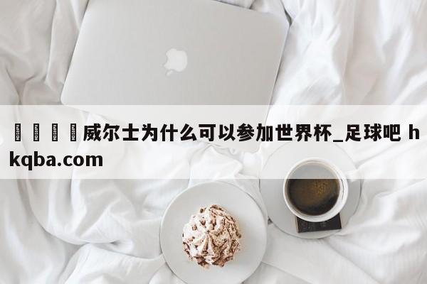 🍢威尔士为什么可以参加世界杯_足球吧 hkqba.com