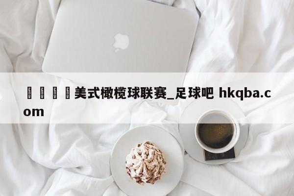 🍢美式橄榄球联赛_足球吧 hkqba.com