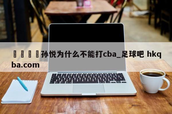 🍢孙悦为什么不能打cba_足球吧 hkqba.com