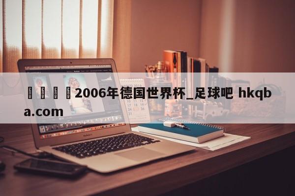🍢2006年德国世界杯_足球吧 hkqba.com