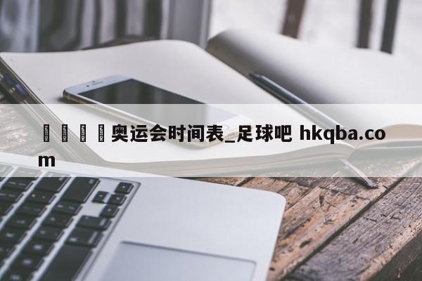 🍢奥运会时间表_足球吧 hkqba.com
