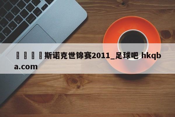 🍢斯诺克世锦赛2011_足球吧 hkqba.com